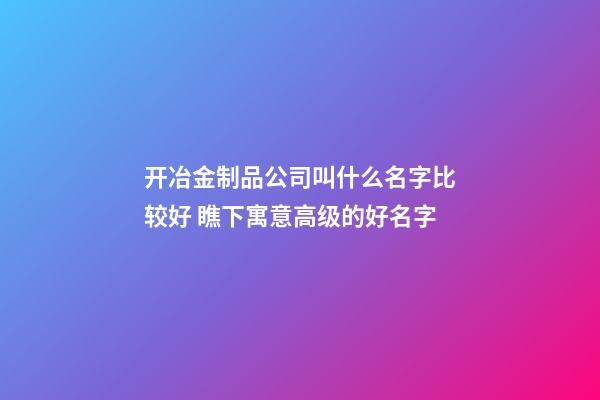 开冶金制品公司叫什么名字比较好 瞧下寓意高级的好名字-第1张-公司起名-玄机派